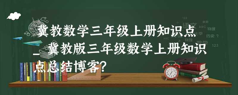 冀教数学三年级上册知识点_冀教版三年级数学上册知识点总结博客? 冀教数学三年级上册知识点_冀教版三年级数学上册知识点总结博客?