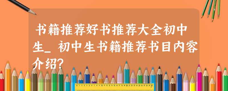 书籍推荐好书推荐大全初中生_初中生书籍推荐书目内容介绍? 书籍推荐好书推荐大全初中生_初中生书籍推荐书目内容介绍?