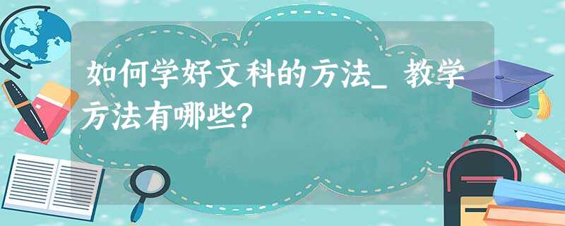 如何学好文科的方法_教学方法有哪些? 如何学好文科的方法_教学方法有哪些?