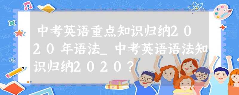 中考英语重点知识归纳2020年语法_中考英语语法知识归纳2020? 中考英语重点知识归纳2020年语法_中考英语语法知识归纳2020?