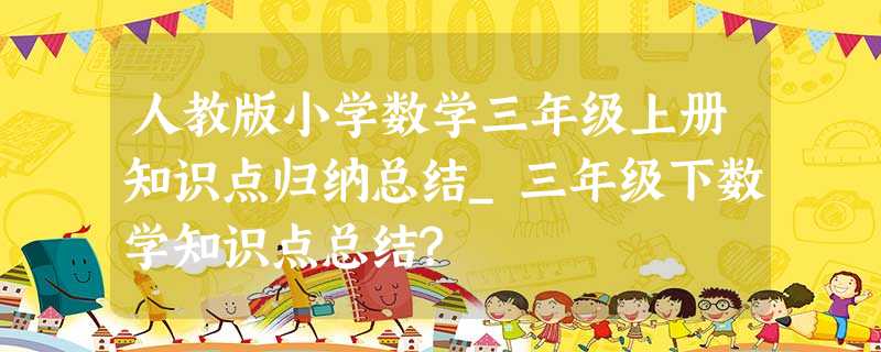 人教版小学数学三年级上册知识点归纳总结_三年级下数学知识点总结? 人教版小学数学三年级上册知识点归纳总结_三年级下数学知识点总结?