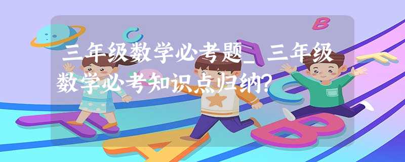 三年级数学必考题_三年级数学必考知识点归纳? 三年级数学必考题_三年级数学必考知识点归纳?