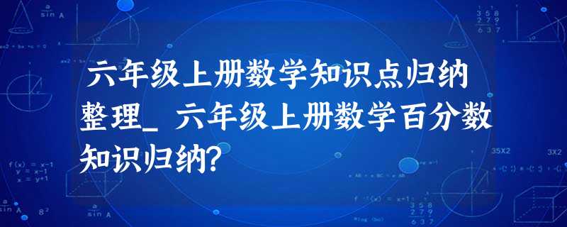 六年级上册数学知识点归纳整理_六年级上册数学百分数知识归纳? 六年级上册数学知识点归纳整理_六年级上册数学百分数知识归纳?