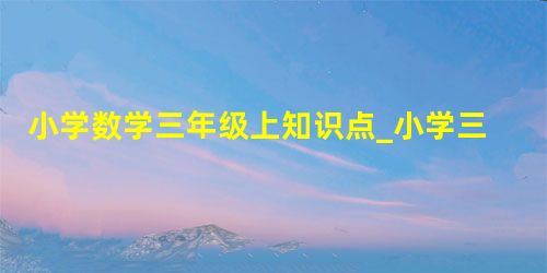 小学数学三年级上知识点_小学三年级数学下知识点? 小学数学三年级上知识点_小学三年级数学下知识点?