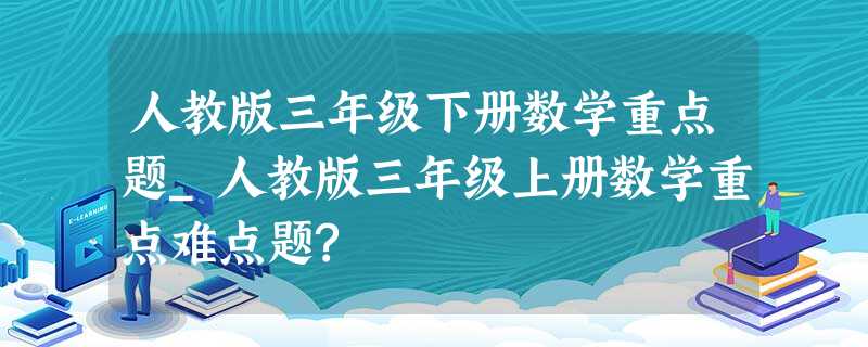 人教版三年级下册数学重点题_人教版三年级上册数学重点难点题? 人教版三年级下册数学重点题_人教版三年级上册数学重点难点题?