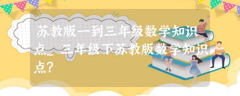 苏教版一到三年级数学知识点_三年级下苏教版数学知识点? 苏教版一到三年级数学知识点_三年级下苏教版数学知识点?