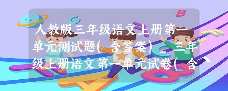 人教版三年级语文上册第一单元测试题(含答案)_三年级上册语文第一单元试卷(含答案)人教版? 人教版三年级语文上册第一单元测试题(含答案)_三年级上册语文第一单元试卷(含答案)人教版?