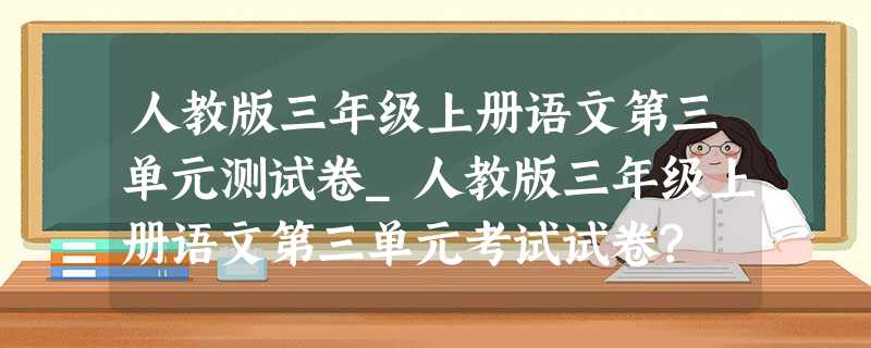 人教版三年级上册语文第三单元测试卷_人教版三年级上册语文第三单元考试试卷? 人教版三年级上册语文第三单元测试卷_人教版三年级上册语文第三单元考试试卷?