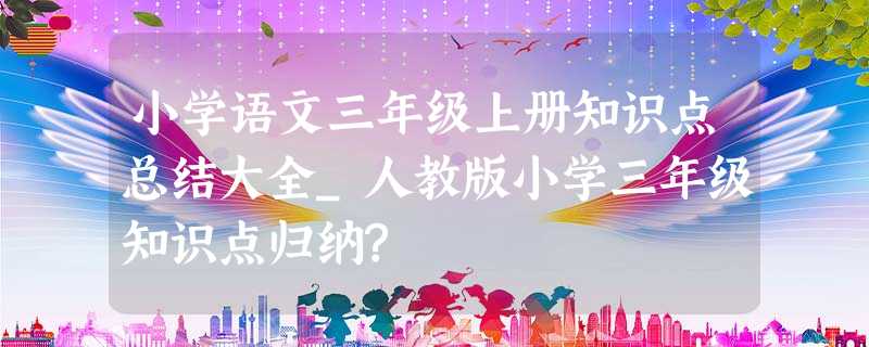 小学语文三年级上册知识点总结大全_人教版小学三年级知识点归纳? 小学语文三年级上册知识点总结大全_人教版小学三年级知识点归纳?