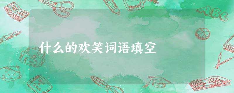 什么的欢笑词语填空 什么的欢笑词语填空