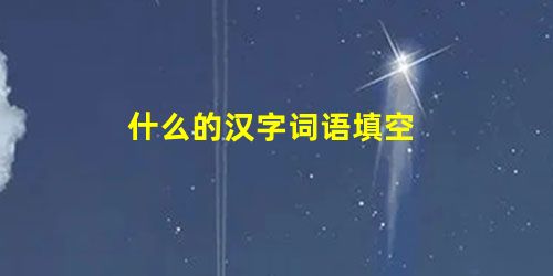 什么的汉字词语填空 什么的汉字词语填空
