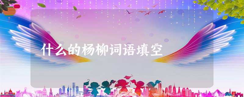 什么的杨柳词语填空 什么的杨柳词语填空