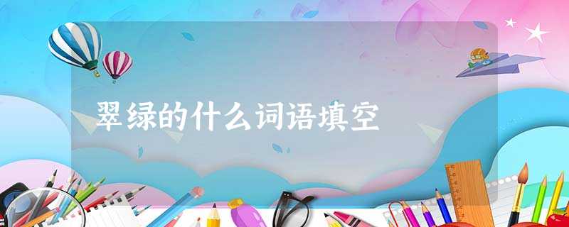 翠绿的什么词语填空 翠绿的什么词语填空