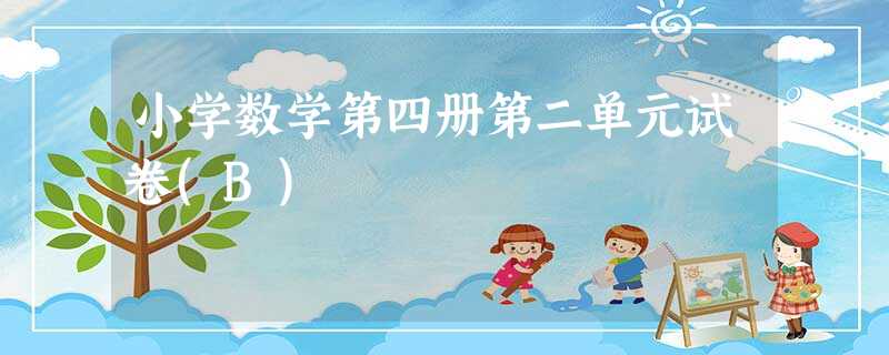 小学数学第四册第二单元试卷(B) 小学数学第四册第二单元试卷(B)