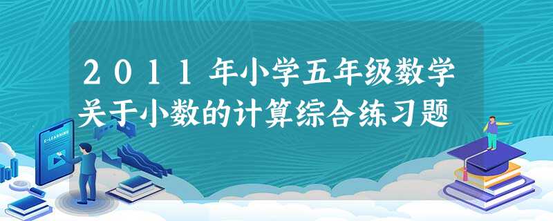 2011年小学五年级数学关于小数的计算综合练习题 2011年小学五年级数学关于小数的计算综合练习题