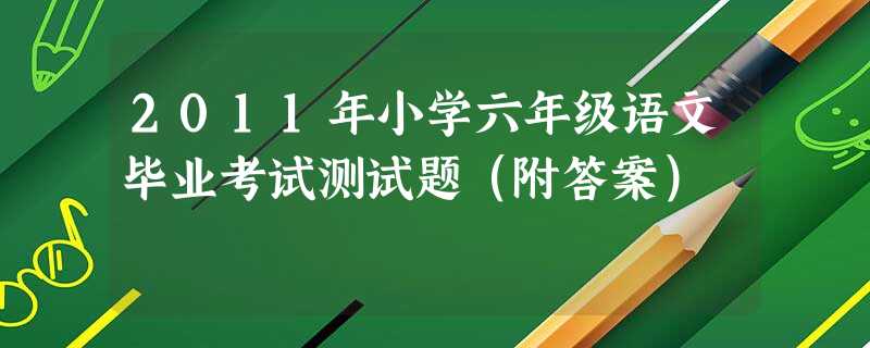 2011年小学六年级语文毕业考试测试题(附答案) 2011年小学六年级语文毕业考试测试题(附答案)