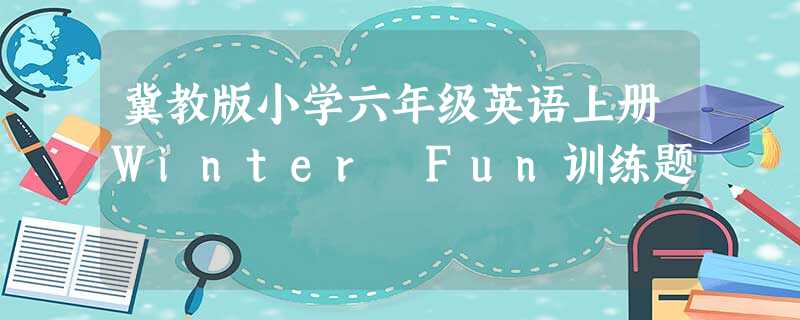 冀教版小学六年级英语上册Winter Fun训练题 冀教版小学六年级英语上册Winter Fun训练题