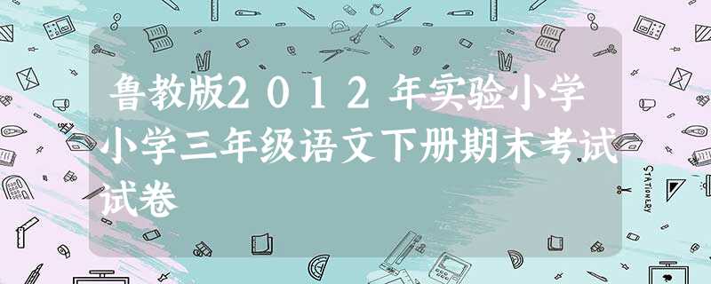 鲁教版2012年实验小学小学三年级语文下册期末考试试卷 鲁教版2012年实验小学小学三年级语文下册期末考试试卷