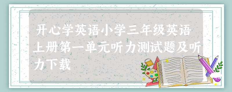 开心学英语小学三年级英语上册第一单元听力测试题及听力下载 开心学英语小学三年级英语上册第一单元听力测试题及听力下载