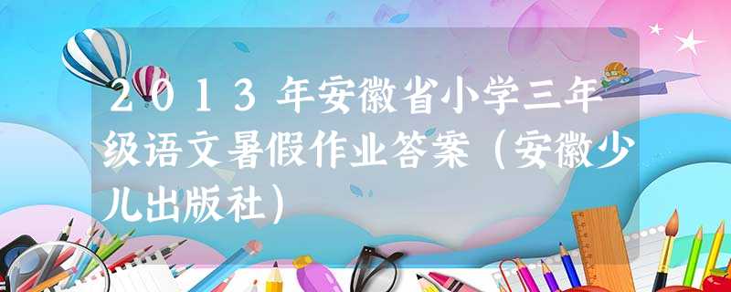 2013年安徽省小学三年级语文暑假作业答案(安徽少儿出版社) 2013年安徽省小学三年级语文暑假作业答案(安徽少儿出版社)