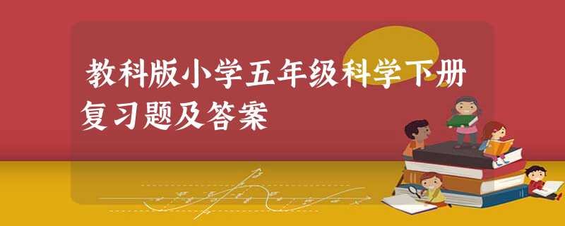 教科版小学五年级科学下册复习题及答案 教科版小学五年级科学下册复习题及答案