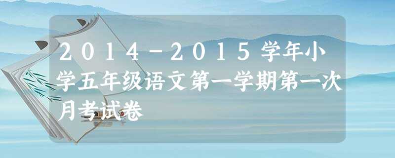 2014-2015学年小学五年级语文第一学期第一次月考试卷 2014-2015学年小学五年级语文第一学期第一次月考试卷