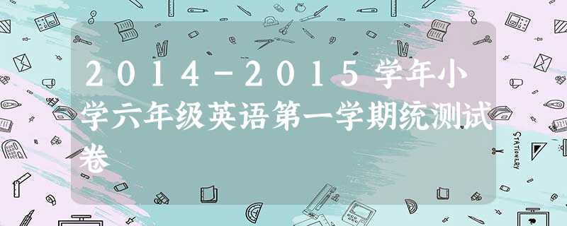 2014-2015学年小学六年级英语第一学期统测试卷 2014-2015学年小学六年级英语第一学期统测试卷