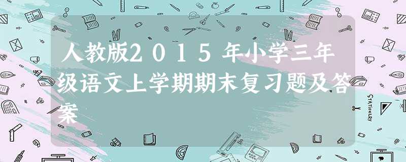 人教版2015年小学三年级语文上学期期末复习题及答案 人教版2015年小学三年级语文上学期期末复习题及答案