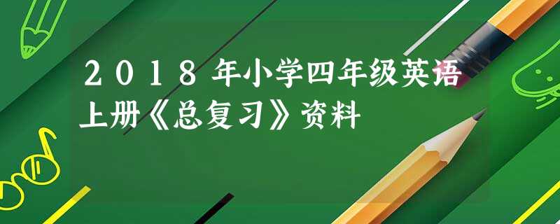 2018年小学四年级英语上册《总复习》资料 2018年小学四年级英语上册《总复习》资料