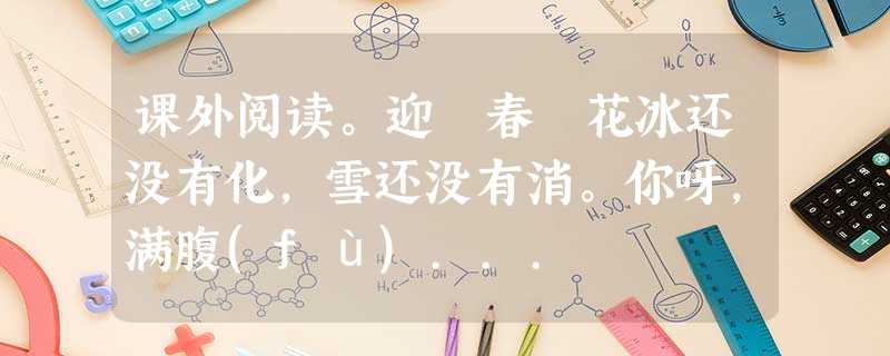 课外阅读。迎 春 花冰还没有化,雪还没有消。你呀,满腹(fù)... 课外阅读。迎 春 花冰还没有化,雪还没有消。你呀,满腹(fù)...