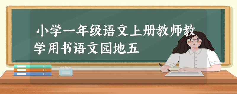 小学一年级语文上册教师教学用书语文园地五 小学一年级语文上册教师教学用书语文园地五