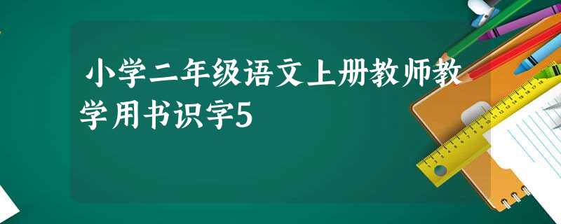 小学二年级语文上册教师教学用书识字5 小学二年级语文上册教师教学用书识字5