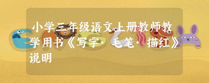 小学三年级语文上册教师教学用书《写字·毛笔·描红》说明 小学三年级语文上册教师教学用书《写字·毛笔·描红》说明