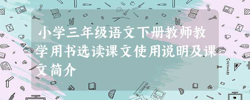 小学三年级语文下册教师教学用书选读课文使用说明及课文简介 小学三年级语文下册教师教学用书选读课文使用说明及课文简介