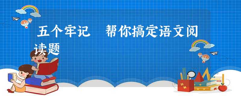 五个牢记 帮你搞定语文阅读题 五个牢记 帮你搞定语文阅读题
