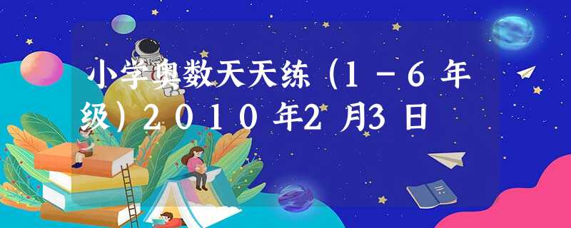 小学奥数天天练(1-6年级)2010年2月3日 小学奥数天天练(1-6年级)2010年2月3日