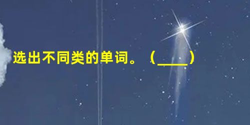 选出不同类的单词。(____) 1. A 选出不同类的单词。(____) 1. A