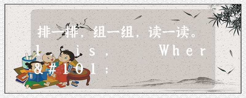 排一排,组一组,读一读。1. is, Where 排一排,组一组,读一读。1. is, Where