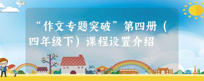 “作文专题突破”第四册(四年级下)课程设置介绍 “作文专题突破”第四册(四年级下)课程设置介绍
