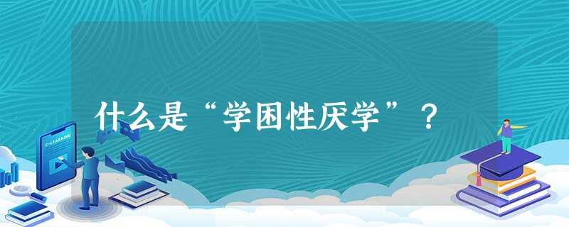 什么是“学困性厌学”? 什么是“学困性厌学”?