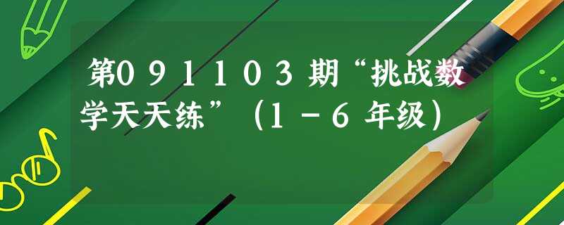 第091103期“挑战数学天天练”(1-6年级) 第091103期“挑战数学天天练”(1-6年级)