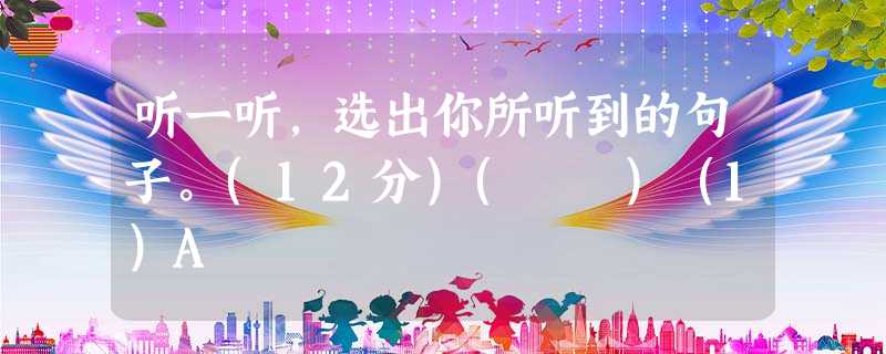 听一听,选出你所听到的句子。(12分)( )(1)A 听一听,选出你所听到的句子。(12分)( )(1)A