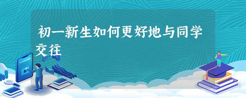 初一新生如何更好地与同学交往 初一新生如何更好地与同学交往