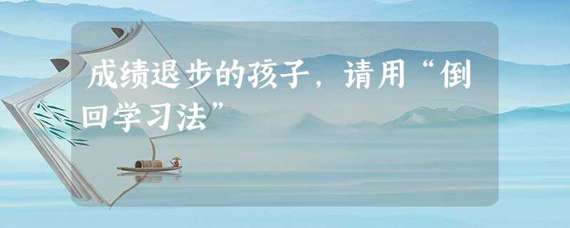 成绩退步的孩子,请用“倒回学习法” 成绩退步的孩子,请用“倒回学习法”