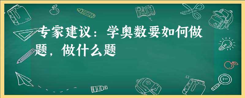 专家建议:学奥数要如何做题,做什么题 专家建议:学奥数要如何做题,做什么题
