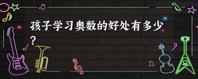 孩子学习奥数的好处有多少? 孩子学习奥数的好处有多少?