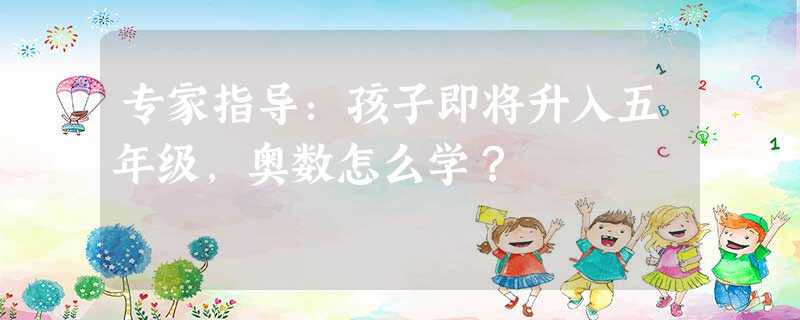 专家指导:孩子即将升入五年级,奥数怎么学? 专家指导:孩子即将升入五年级,奥数怎么学?