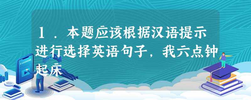 1.本题应该根据汉语提示进行选择英语句子,我六点钟起床 1.本题应该根据汉语提示进行选择英语句子,我六点钟起床