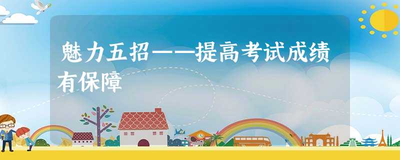 魅力五招——提高考试成绩有保障 魅力五招——提高考试成绩有保障