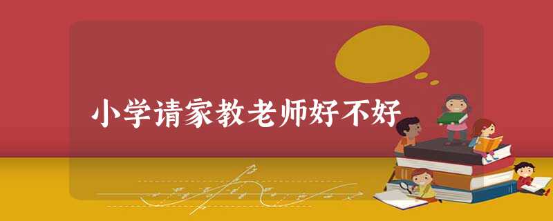 小学请家教老师好不好 小学请家教老师好不好